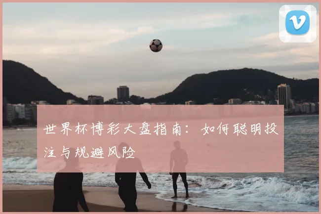 世界杯博彩大盘指南:如何聪明投注与规避风险