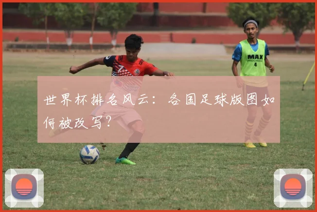 世界杯排名风云：各国足球版图如何被改写？