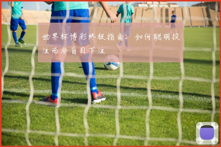 世界杯博彩终极指南:如何聪明投注而非盲目下注