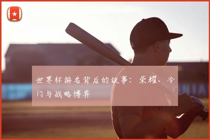 世界杯排名背后的故事：荣耀、冷门与战略博弈