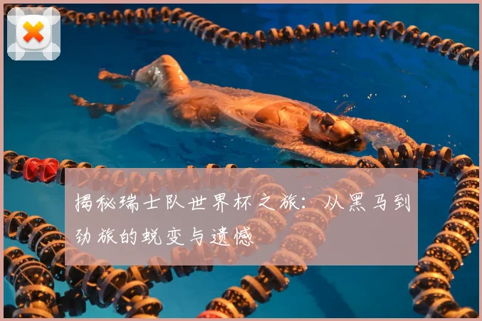揭秘瑞士队世界杯之旅:从黑马到劲旅的蜕变与遗憾