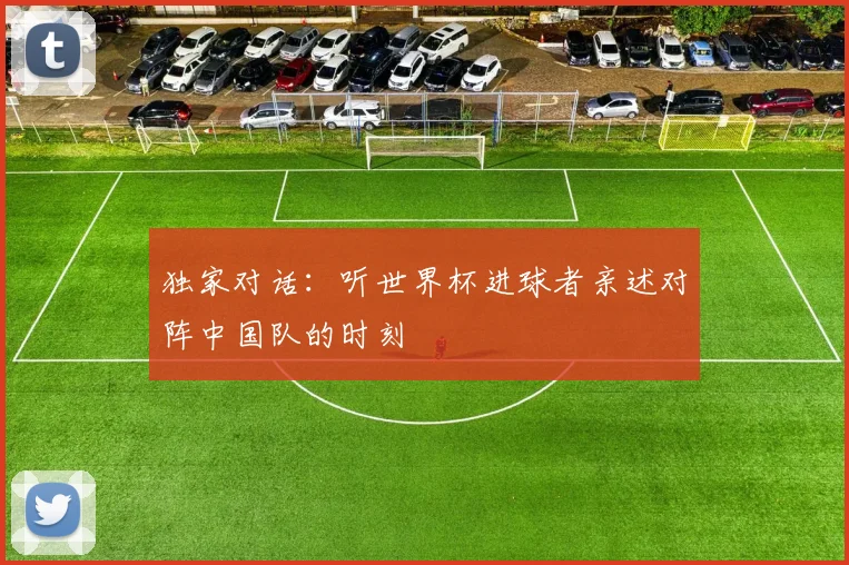 独家对话：听世界杯进球者亲述对阵中国队的时刻
