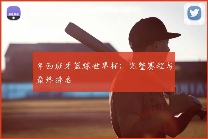 年西班牙篮球世界杯：完整赛程与最终排名