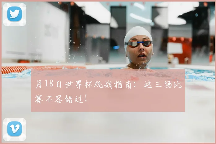 月18日世界杯观战指南:这三场比赛不容错过!