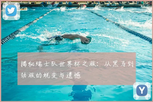 揭秘瑞士队世界杯之旅:从黑马到劲旅的蜕变与遗憾