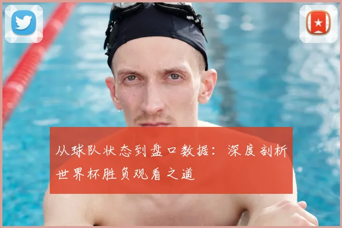 从球队状态到盘口数据：深度剖析世界杯胜负观看之道