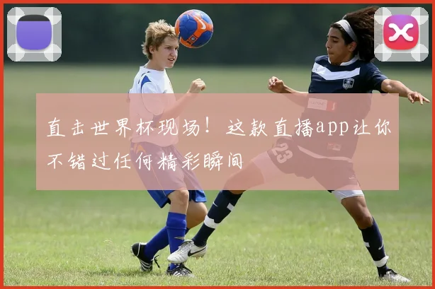 直击世界杯现场!这款直播app让你不错过任何精彩瞬间