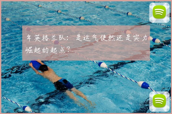 年英格兰队：是运气使然还是实力崛起的起点？