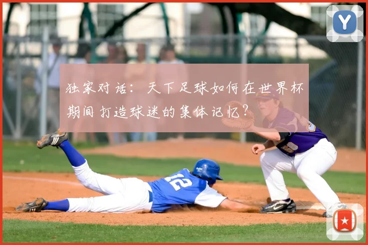 独家对话：天下足球如何在世界杯期间打造球迷的集体记忆？