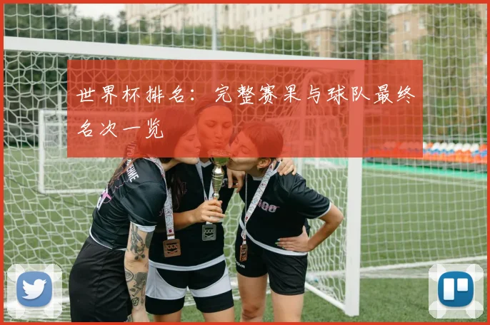 世界杯排名：完整赛果与球队最终名次一览