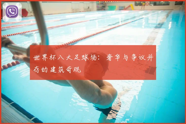 世界杯八大足球场:奢华与争议并存的建筑奇观
