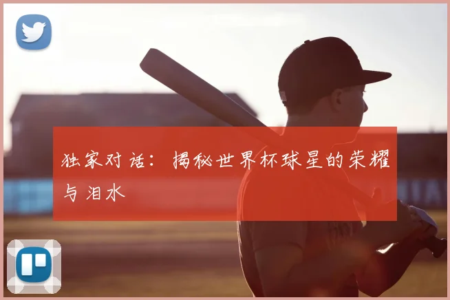 独家对话：揭秘世界杯球星的荣耀与泪水