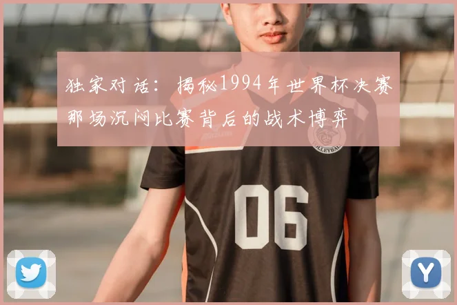 独家对话：揭秘1994年世界杯决赛那场沉闷比赛背后的战术博弈