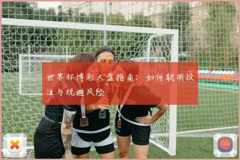 世界杯博彩大盘指南:如何聪明投注与规避风险