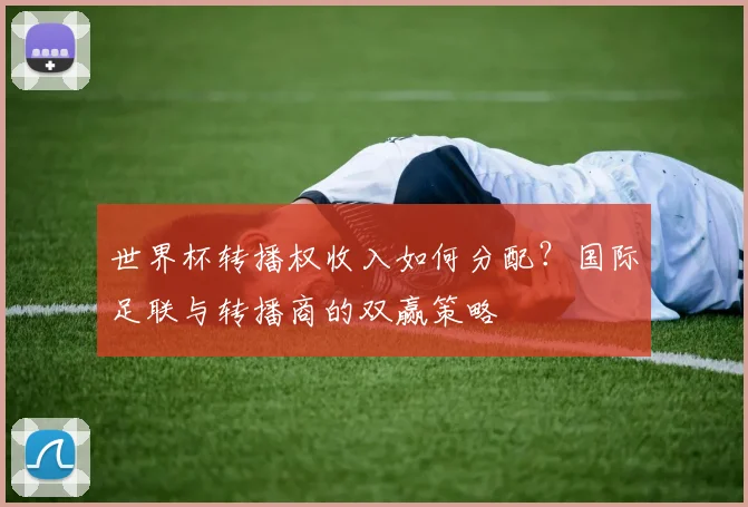 世界杯转播权收入如何分配?国际足联与转播商的双赢策略
