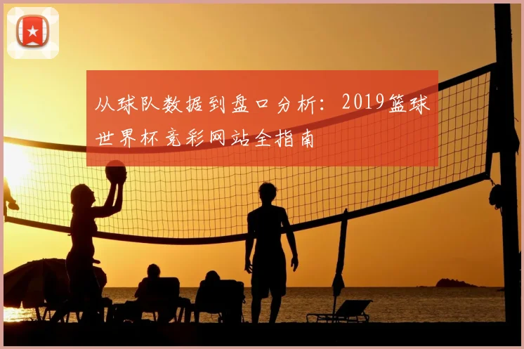 从球队数据到盘口分析：2019篮球世界杯竞彩网站全指南