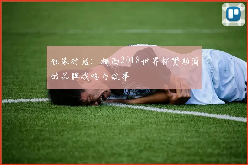 独家对话：梅西2018世界杯赞助商的品牌战略与故事