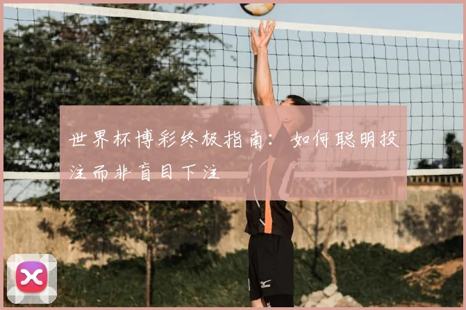 世界杯博彩终极指南:如何聪明投注而非盲目下注