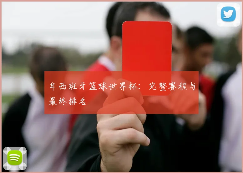 年西班牙篮球世界杯：完整赛程与最终排名