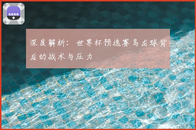 深度解析:世界杯预选赛乌龙球背后的战术与压力