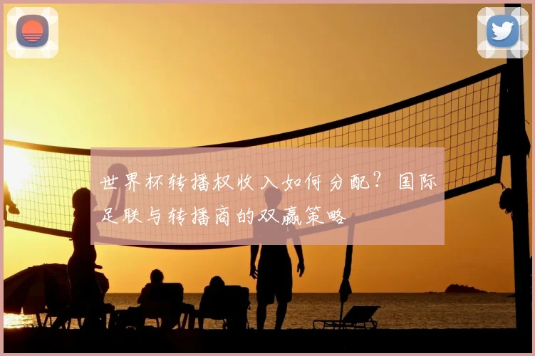 世界杯转播权收入如何分配?国际足联与转播商的双赢策略