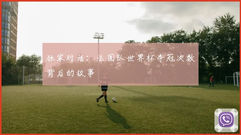 独家对话：法国队世界杯夺冠次数背后的故事