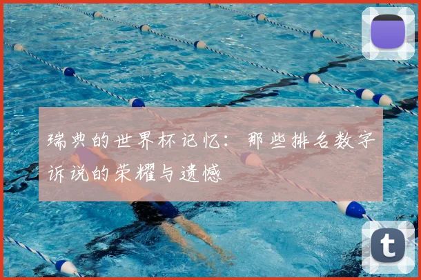 瑞典的世界杯记忆:那些排名数字诉说的荣耀与遗憾
