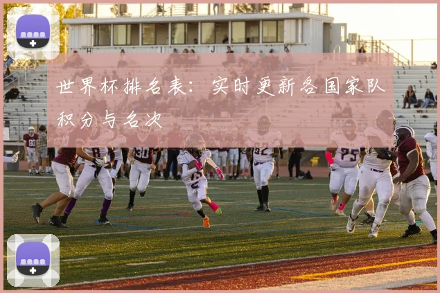 世界杯排名表：实时更新各国家队积分与名次