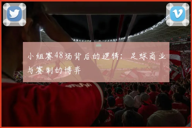 小组赛48场背后的逻辑:足球商业与赛制的博弈