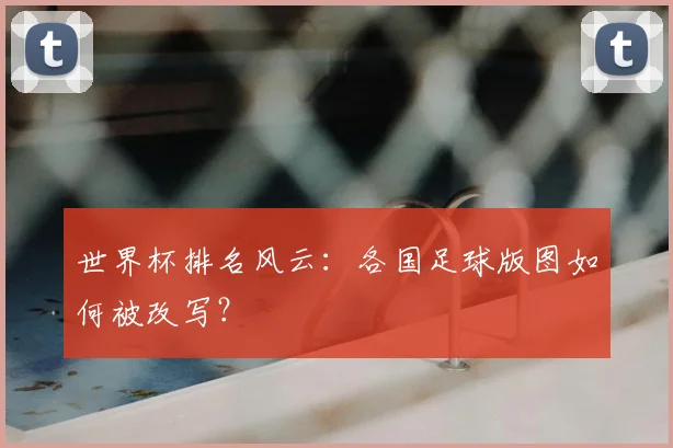 世界杯排名风云：各国足球版图如何被改写？
