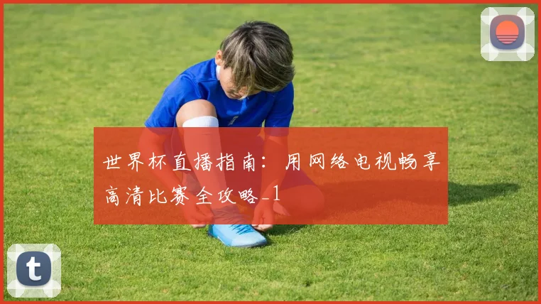世界杯直播指南：用网络电视畅享高清比赛全攻略_1