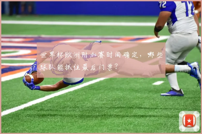 世界杯欧洲附加赛时间确定，哪些球队能抓住最后门票？