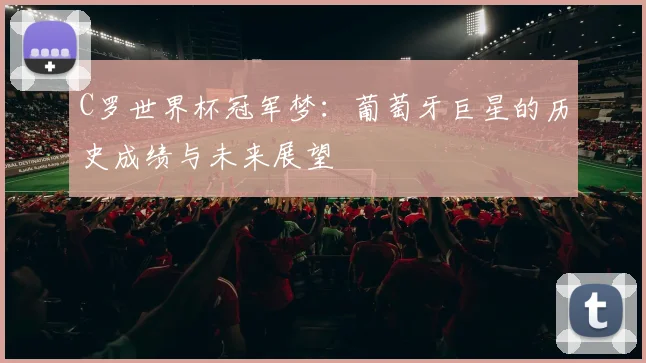 C罗世界杯冠军梦：葡萄牙巨星的历史成绩与未来展望